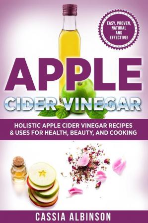 Apple Cider Vinegar: Holistic Apple Cider Recipes & Uses for Health Beauty Cooking & Home: 1 (Diy Apple Cider Vinegar Natural Recipes)