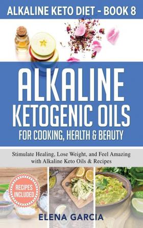 Alkaline Ketogenic Oils For Cooking Health & Beauty: Stimulate Healing Lose Weight and Feel Amazing with Alkaline Keto Oils & Recipes: 8