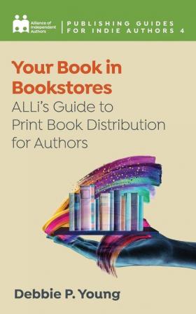 Your Book in Bookstores: ALLi's Guide to Print Book Distribution for Authors: 4 (Publishing Guides for Indie Authors)