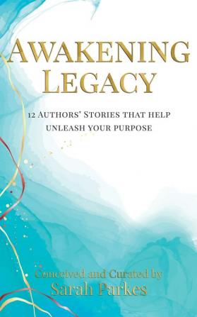 Awakening Legacy: 12 Authors' Stories That Help Unleash Your Purpose