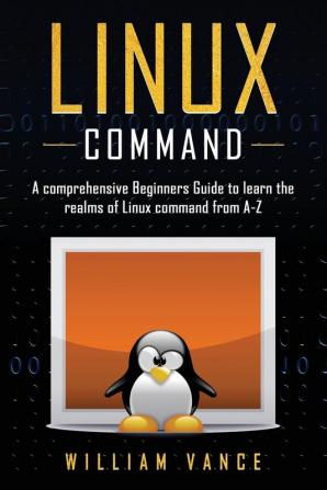 Linux Command: A Comprehensive Beginners Guide to Learn the Realms of Linux Command from A-Z: 1