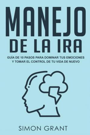 Manejo de la ira: Guía de 10 pasos para dominar tus emociones y tomar el control de tu vida de nuevo