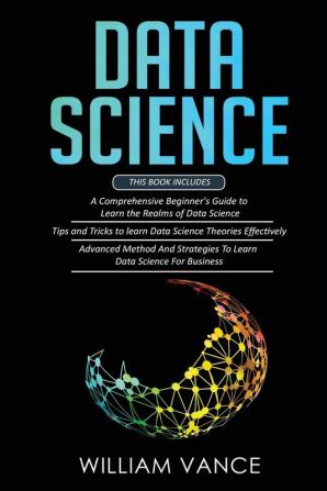 Data Science: 3 Book in 1 - Beginner's Guide to Learn the Realms Of Data Science + Tips and Tricks to Learn The Theories Effectively+ Advanced Method Strategies For Business