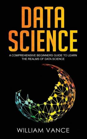 Data Science: A Comprehensive Beginners Guide to Learn the Realms of Data Science: 1