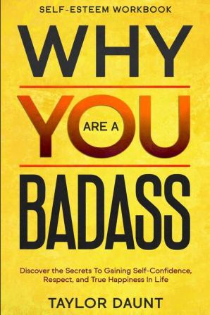 Self Esteem Workbook: WHY YOU ARE A BADASS - Discover the Secrets To Gaining Self-Confidence Respect and True Happiness In Life