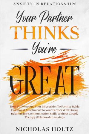 Anxiety In Relationships: Your Partner Thinks You're Great - How To Overcome Your Insecurities To Form A Stable Emotional Attachment To Your Partner ... Without Couple Therapy (Relationship Anxiety)