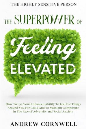 Highly Sensitive Person: THE SUPERPOWER OF ELEVATED FEELING - How To Use Your Enhanced Ability To Feel For Things Around You For Good And To Maintain ... In The Face of Adversity and Social Anxiety