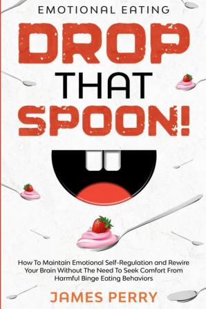 Emotional Eating: DROP THAT SPOON! - How To Maintain Emotional Self-Regulation and Rewire Your Brain Without The Need To Seek Comfort From Harmful Binge Eating Behaviors.