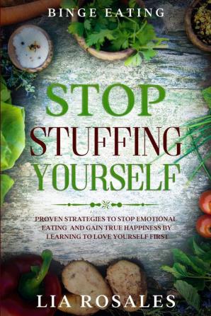 Binge Eating: STOP STUFFING YOURSELF - Proven Strategies To Stop Emotional Eating And Gain True Happiness By Learning To Love Yourself First