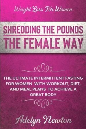 Weight Loss For Women: SHREDDING THE POUNDS THE FEMALE WAY - The Ultimate Intermittent Fasting For Women With Workout Diet And Meal Plans To Achieve A Great Body