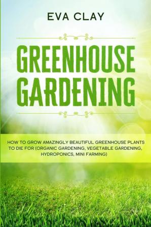 Greenhouse Gardening: How To Grow Amazingly Beautiful Greenhouse Plants To Die For (Organic Gardening Vegetable Gardening Hydroponics Mini Farming)