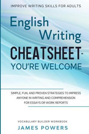 Improve Writing Skills for Adults: ENGLISH WRITING CHEATSHEET YOU'RE WELCOME - Simple Fun and Proven Strategies To Impress Anyone In Writing and ... or Work Reports (Vocabulary Builder Workbook)