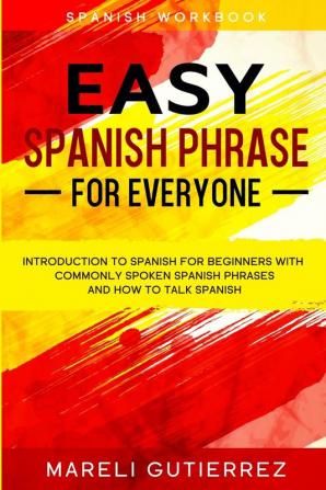 Easy Spanish Phrase: EASY SPANISH PHRASE FOR EVERYONE - Introduction To Spanish For Beginners With Commonly Spoken Spanish Phrases and How To Talk Spanish