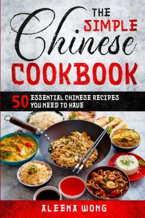 The Simple Chinese Cookbook: 50 Essential Chinese Recipes You Need To Have