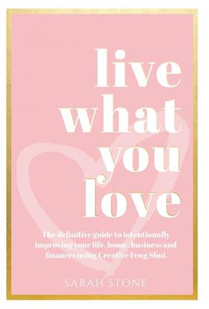 Live What You Love: The Definitive Guide to Intentionally Improving Your Life Home Business and Finances Using Creative Feng Shui.