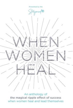 When Women Heal: An Anthology Of The Magical Ripple Effect Of Success When Women Heal