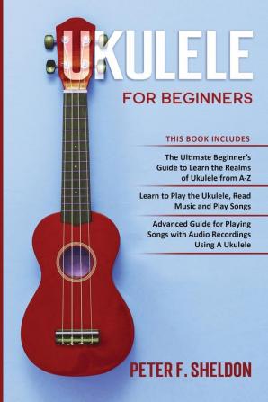 Ukulele for Beginners: 3 Books in 1-The Beginner's Guide to Learn the Realms of Ukulele+ Learn to Play the Ukulele Read Music and Play Songs+ Guide for Playing Songs with Audio Recordings