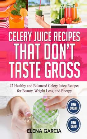 Celery Juice Recipes That Don't Taste Gross: 47 Healthy and Balanced Celery Juice Recipes for Beauty Weight Loss and Energy: 1 (Celery Celery Juice Juicing)