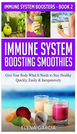 Immune System Boosting Smoothies: Give Your Body What It Needs to Stay Healthy - Quickly Easily & Inexpensively: 2 (Immune System Boosters)