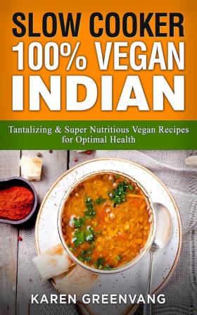 Slow Cooker: 100% Vegan Indian - Tantalizing and Super Nutritious Vegan Recipes for Optimal Health (Nutrition Vegan Diet Plant Based Book)