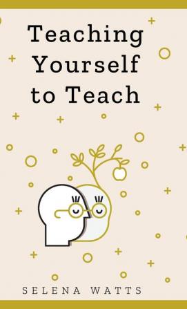 Teaching Yourself To Teach: A Comprehensive Guide to the Fundamental and Practical Information You Need to Succeed as a Teacher Today: 1 (Teaching Today)