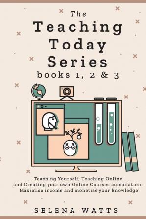 The Teaching Today Series books 1 2 & 3: Teaching Yourself Teaching Online and Creating your own Online Courses Compilation. Maximise income and monetise your knowledge