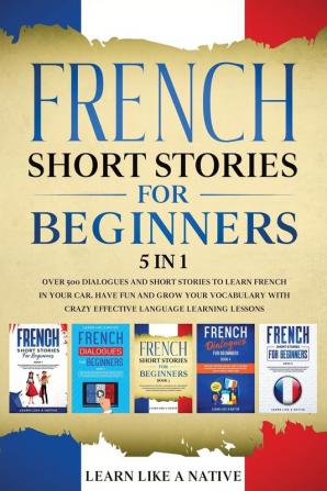 French Short Stories for Beginners - 5 in 1: Over 500 Dialogues and Short Stories to Learn French in your Car. Have Fun and Grow your Vocabulary with ... Learning Lessons: 6 (French for Adults)