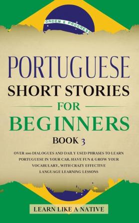 Portuguese Short Stories for Beginners Book 3: Over 100 Dialogues and Daily Used Phrases to Learn Portuguese in Your Car. Have Fun & Grow Your ... Learning Lessons (Portuguese for Adults)