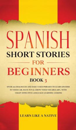 Spanish Short Stories for Beginners Book 3: Over 100 Dialogues and Daily Used Phrases to Learn Spanish in Your Car. Have Fun & Grow Your Vocabulary ... Learning Lessons (Spanish for Adults)