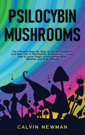 Psilocybin Mushrooms: The Ultimate Step-by-Step Guide to Cultivation and Safe Use of Psychedelic Mushrooms. Learn How to Grow Magic Mushrooms Enjoy Their Benefits and Manage Their Side-Effects