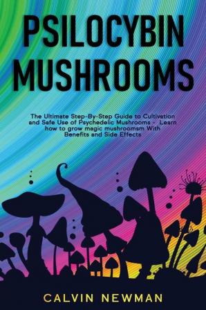 Psilocybin Mushrooms: The Ultimate Step-by-Step Guide to Cultivation and Safe Use of Psychedelic Mushrooms. Learn How to Grow Magic Mushrooms Enjoy Their Benefits and Manage Their Side-Effects