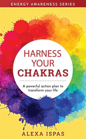 Harness Your Chakras: A powerful action plan to transform your life: 1 (Energy Awareness)