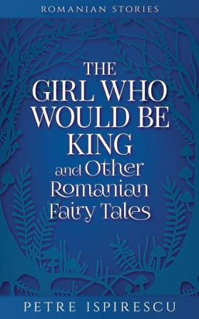 The Girl Who Would Be King and Other Romanian Fairy Tales (Romanian Stories)