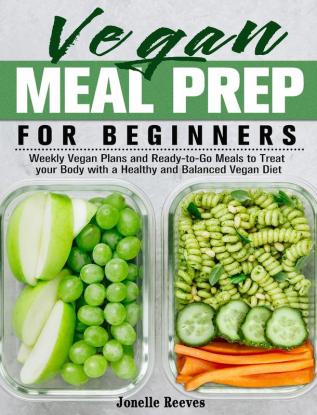 Vegan Meal Prep for Beginners: Weekly Vegan Plans and Ready-to-Go Meals to Treat your Body with a Healthy and Balanced Vegan Diet