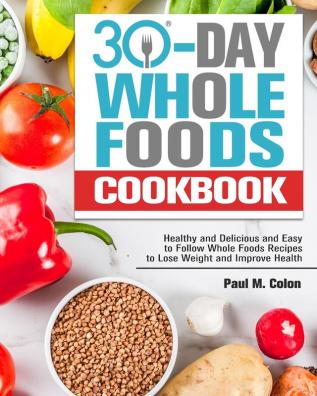 30 Days Whole Foods Cookbook: Healthy and Delicious and Easy to Follow Whole Foods Recipes to Lose Weight and Improve Health