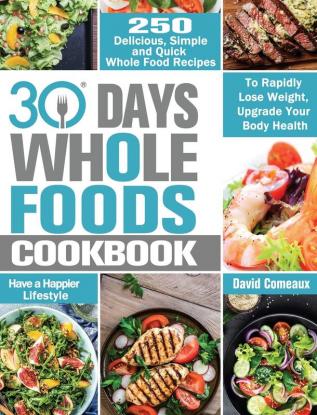 30 Day Whole Foods Cookbook: 250 Delicious Simple and Quick Whole Food Recipes to Rapidly Lose Weight Upgrade Your Body Health and Have a Happier Lifestyle