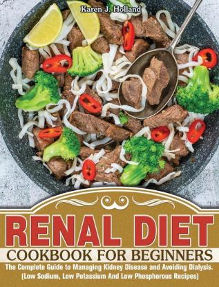 Renal Diet Cookbook for Beginners: The Complete Guide to Managing Kidney Disease and Avoiding Dialysis. (Low Sodium Low Potassium And Low Phosphorous Recipes)