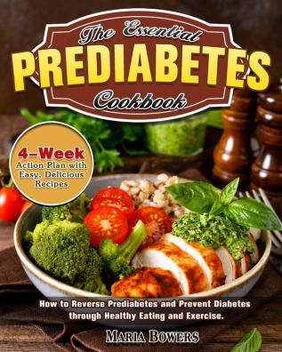 The Essential Prediabetes Cookbook: How to Reverse Prediabetes and Prevent Diabetes through Healthy Eating and Exercise. (4-Week Action Plan with Easy Delicious Recipes)