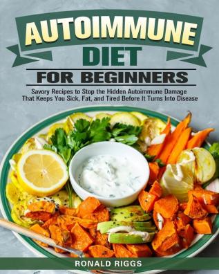 Autoimmune Diet for Beginners: Savory Recipes to Stop the Hidden Autoimmune Damage That Keeps You Sick Fat and Tired Before It Turns Into Disease