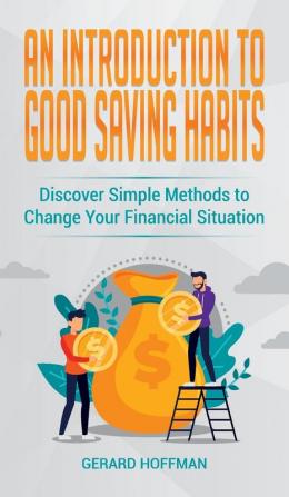 An Introduction to Good Saving Habits: Discover Simple Methods to Change Your Financial Situation