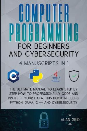 Computer Programming for Beginners and Cybersecurity: 4 MANUSCRIPTS IN 1: The Ultimate Manual to Learn step by step How to Professionally Code and ... Python Java C ++ and Cybersecurity