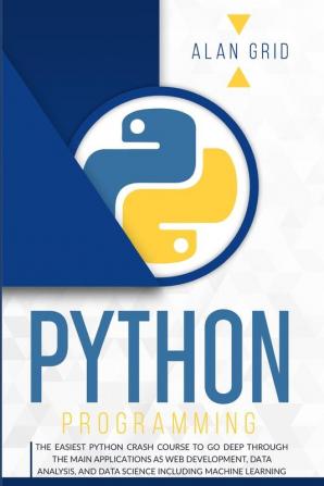 Python Programming: The Easiest Python Crash Course to go Deep Through the Main Application as Web Development Data Analysis and Data Science Including Machine Learning: 1 (Computer Science)