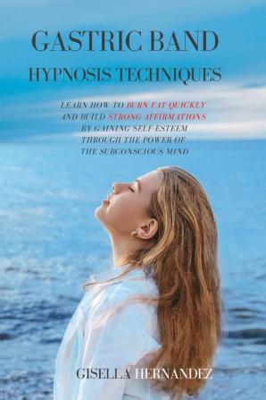 Gastric Band Hypnosis Techniques: Learn how to Burn Fat Quickly and Build Strong Affirmations by Gaining Self-Esteem through the Power of the Subconscious Mind