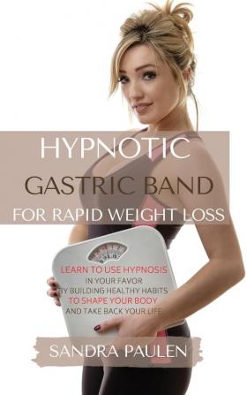 Gastric Band Hypnosis for Rapid Weight Loss: Learn to use Hypnosis in your Favour by Building Healthy Habits to Shape your Body and Take Back Your Life