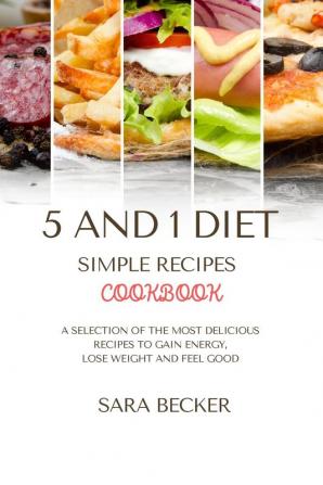 5 and 1 Diet Simple Recipes Cookbook: A Selection of the most Delicious Recipes to Gain Energy Lose Weight and Feel Good