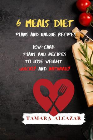 6 Meals Diet Plans and Unique Recipes: Low-Carb Plans and Recipes to Lose Weight Quickly and Naturally