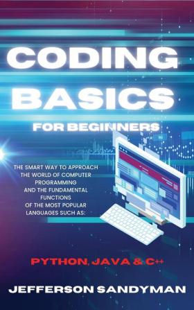 Coding Basics for Beginners: The Smart Way to Approach the World of Computer Programming and the Fundamental Functions of the Most Popular Languages Such as Python Java and C++