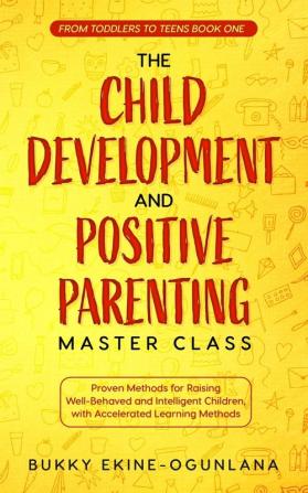 The Child Development and Positive Parenting Master Class: Proven Methods for Raising Well-Behaved and Intelligent Children with Accelerated Learning Methods