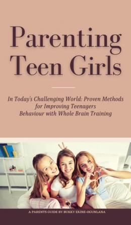 Parenting Teen Girls in Today's Challenging World: Proven Methods for Improving Teenagers Behaviour with Whole Brain Training