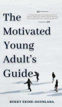 The Motivated Young Adult's Guide to Career Success and Adulthood: Proven Tips for Becoming a Mature Adult Starting a Rewarding Career and Finding Life Balance